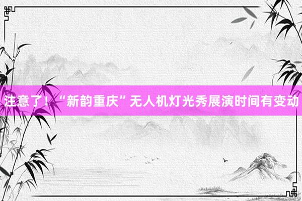 注意了！“新韵重庆”无人机灯光秀展演时间有变动