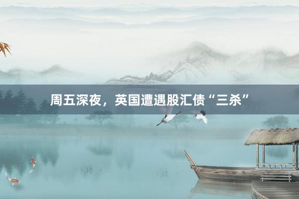 周五深夜，英国遭遇股汇债“三杀”