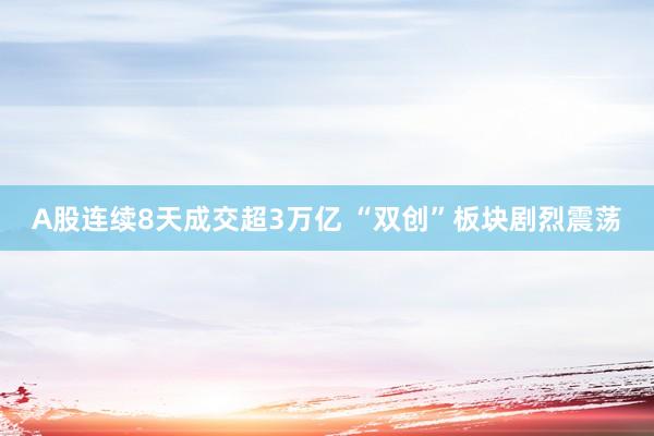 A股连续8天成交超3万亿 “双创”板块剧烈震荡