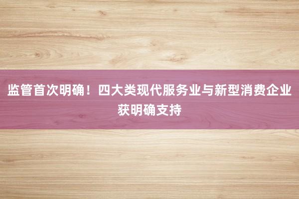 监管首次明确！四大类现代服务业与新型消费企业获明确支持