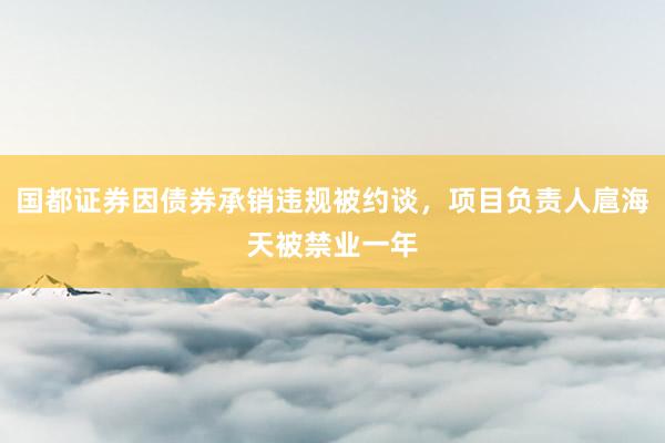 国都证券因债券承销违规被约谈，项目负责人扈海天被禁业一年