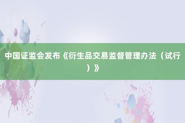 中国证监会发布《衍生品交易监督管理办法（试行）》