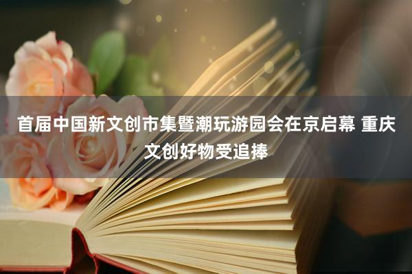 首届中国新文创市集暨潮玩游园会在京启幕 重庆文创好物受追捧
