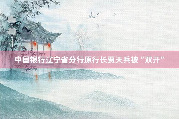 中国银行辽宁省分行原行长贾天兵被“双开”
