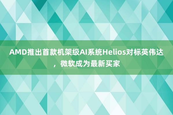 AMD推出首款机架级AI系统Helios对标英伟达，微软成为最新买家