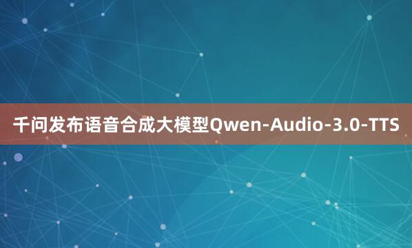 千问发布语音合成大模型Qwen-Audio-3.0-TTS
