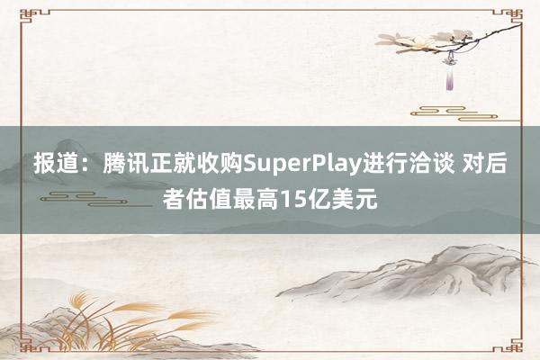 报道：腾讯正就收购SuperPlay进行洽谈 对后者估值最高15亿美元