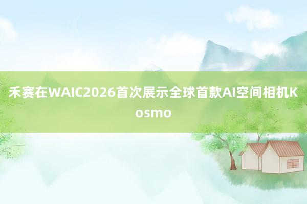 禾赛在WAIC2026首次展示全球首款AI空间相机Kosmo