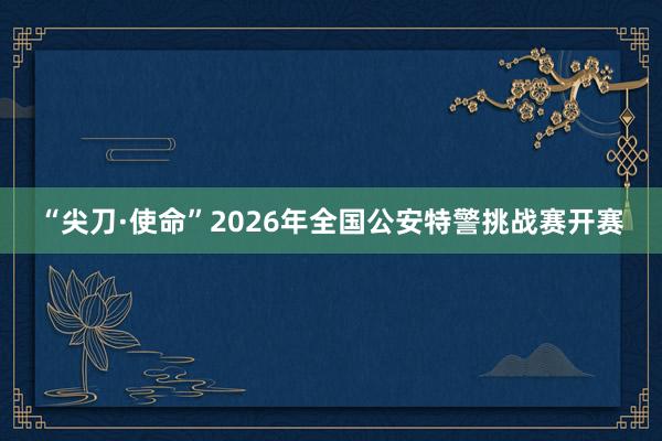 “尖刀·使命”2026年全国公安特警挑战赛开赛