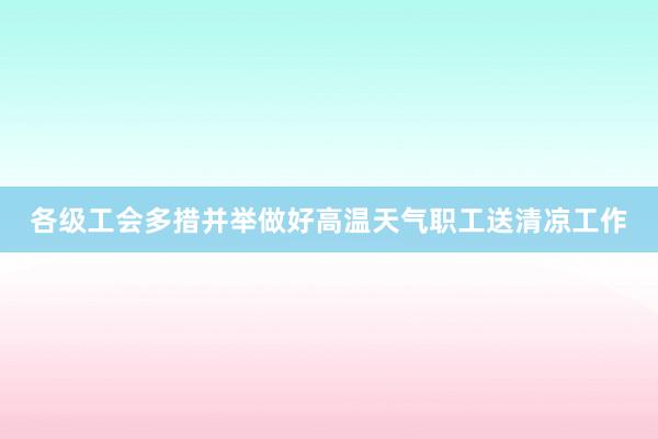 各级工会多措并举做好高温天气职工送清凉工作