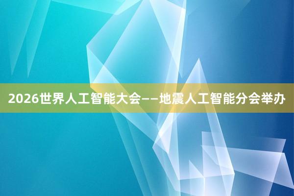 2026世界人工智能大会——地震人工智能分会举办