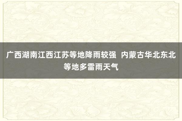 广西湖南江西江苏等地降雨较强  内蒙古华北东北等地多雷雨天气