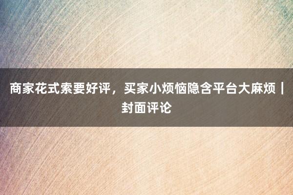 商家花式索要好评，买家小烦恼隐含平台大麻烦｜封面评论
