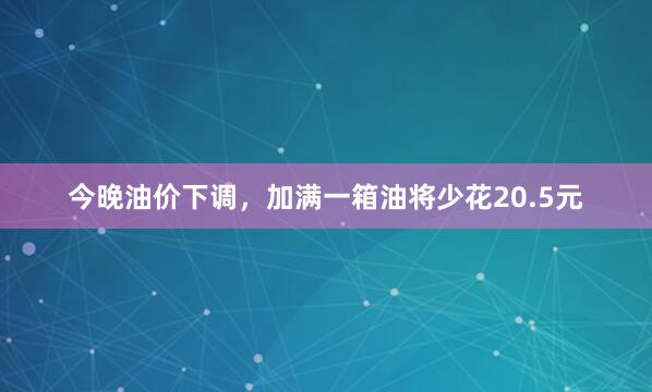 今晚油价下调，加满一箱油将少花20.5元
