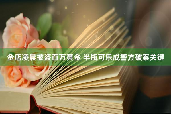 金店凌晨被盗百万黄金 半瓶可乐成警方破案关键