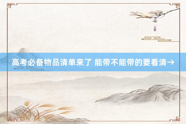 高考必备物品清单来了 能带不能带的要看清→