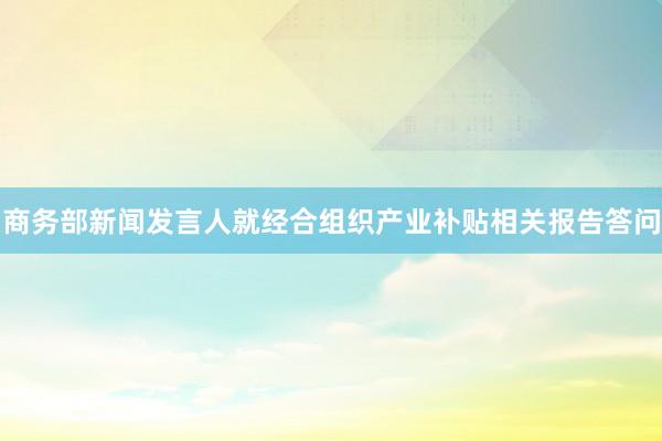 商务部新闻发言人就经合组织产业补贴相关报告答问