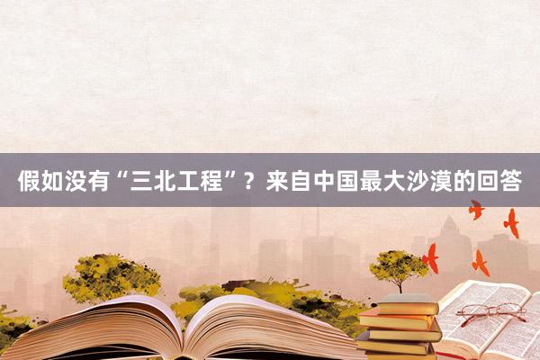 假如没有“三北工程”？来自中国最大沙漠的回答