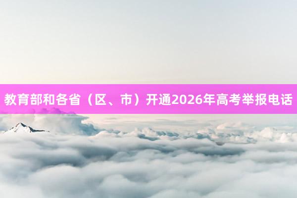 教育部和各省（区、市）开通2026年高考举报电话