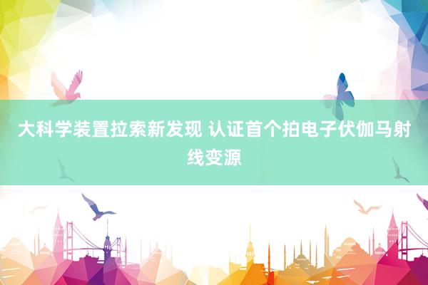 大科学装置拉索新发现 认证首个拍电子伏伽马射线变源