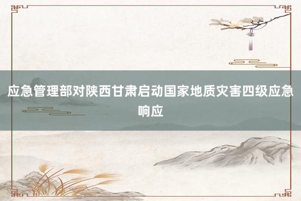 应急管理部对陕西甘肃启动国家地质灾害四级应急响应