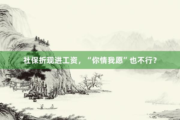 社保折现进工资，“你情我愿”也不行？