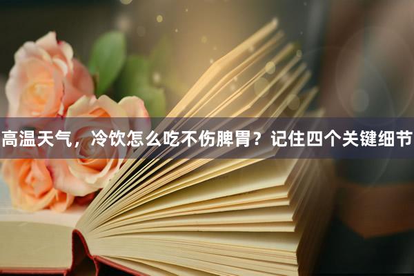 高温天气，冷饮怎么吃不伤脾胃？记住四个关键细节