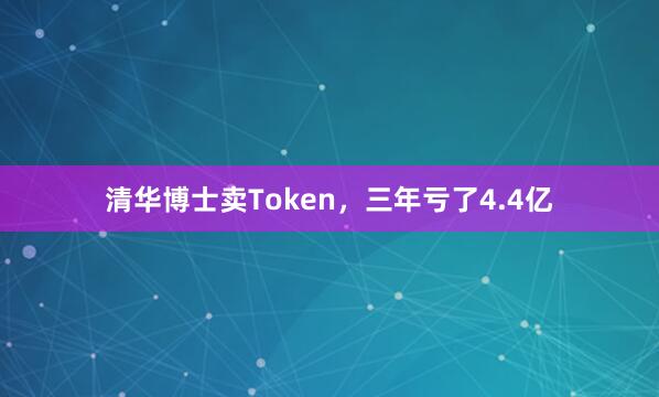 清华博士卖Token，三年亏了4.4亿
