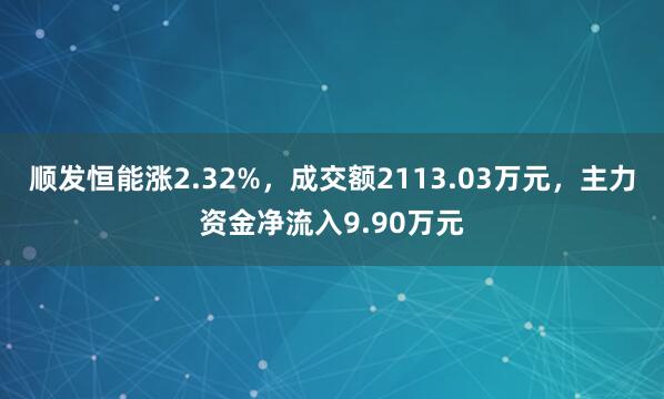 顺发恒能涨2.32%，成交额2113.03万元，主力资金净流入9.90万元