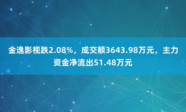 金逸影视跌2.08%，成交额3643.98万元，主力资金净流出51.48万元