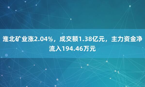 淮北矿业涨2.04%，成交额1.38亿元，主力资金净流入194.46万元