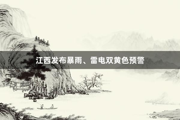 江西发布暴雨、雷电双黄色预警
