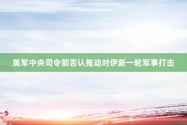 美军中央司令部否认推动对伊新一轮军事打击
