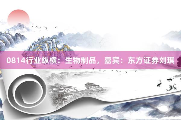 0814行业纵横:生物制品,嘉宾:东方证券刘琪