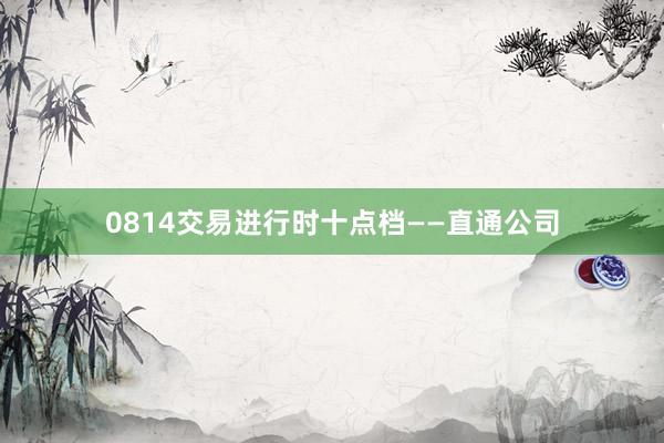 0814交易进行时十点档——直通公司