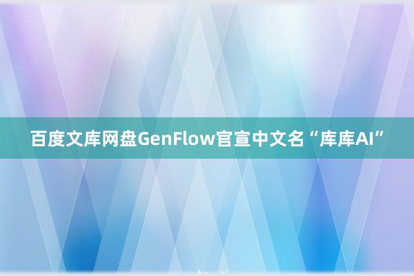 百度文库网盘GenFlow官宣中文名“库库AI”