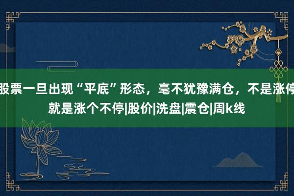 股票一旦出现“平底”形态，毫不犹豫满仓，不是涨停就是涨个不停|股价|洗盘|震仓|周k线