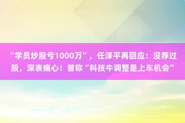 “学员炒股亏1000万”，任泽平再回应：没荐过股，深表痛心！曾称“科技牛调整是上车机会”