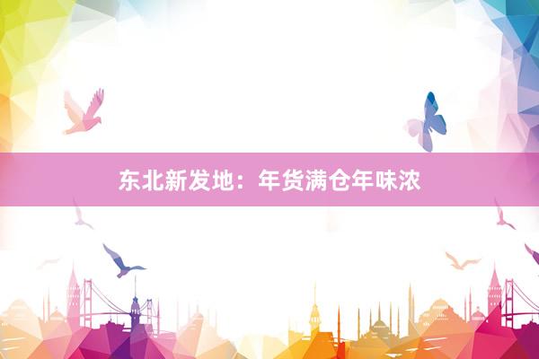 东北新发地：年货满仓年味浓