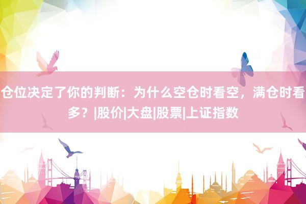 仓位决定了你的判断：为什么空仓时看空，满仓时看多？|股价|大盘|股票|上证指数