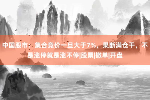 中国股市：集合竞价一旦大于7%，果断满仓干，不是涨停就是涨不停|股票|撤单|开盘