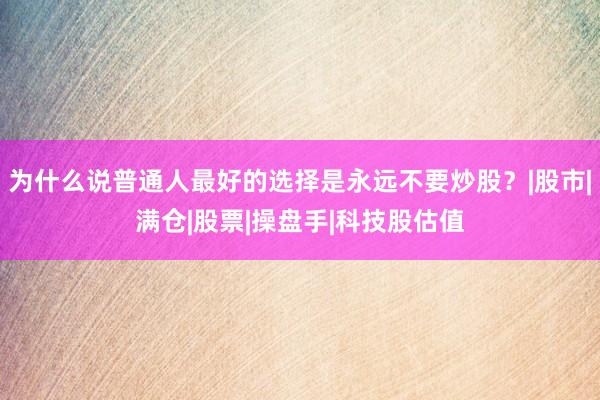 为什么说普通人最好的选择是永远不要炒股？|股市|满仓|股票|操盘手|科技股估值