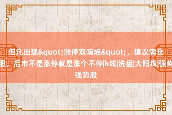 但凡出现"涨停双响炮"，建议满仓持股，后市不是涨停就是涨个不停|k线|洗盘|大阳线|强势股