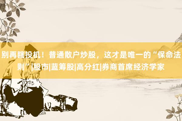 别再瞎投机！普通散户炒股，这才是唯一的“保命法则”|股市|蓝筹股|高分红|券商首席经济学家