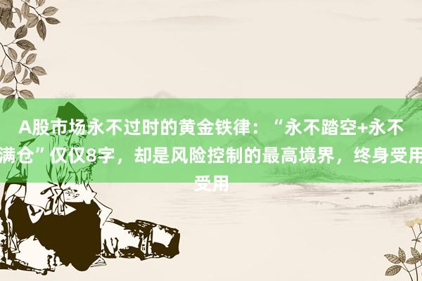 A股市场永不过时的黄金铁律：“永不踏空+永不满仓”仅仅8字，却是风险控制的最高境界，终身受用