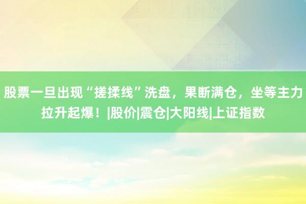 股票一旦出现“搓揉线”洗盘,果断满仓,坐等主力拉升起爆!|股价|震仓|大阳线|上证指数