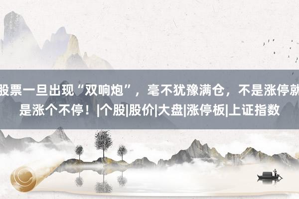 股票一旦出现“双响炮”，毫不犹豫满仓，不是涨停就是涨个不停！|个股|股价|大盘|涨停板|上证指数