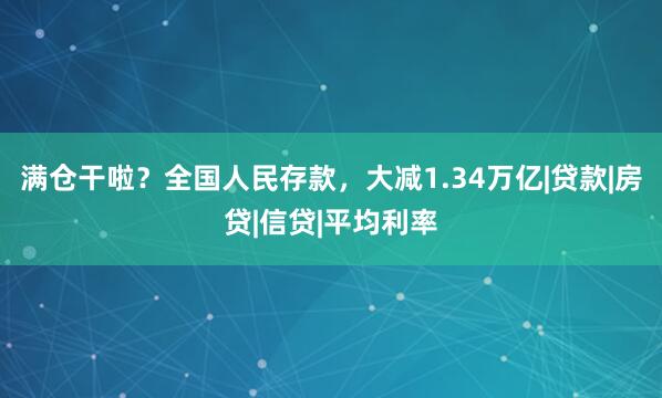 满仓干啦？全国人民存款，大减1.34万亿|贷款|房贷|信贷|平均利率