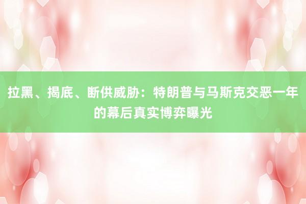 拉黑、揭底、断供威胁：特朗普与马斯克交恶一年的幕后真实博弈曝光