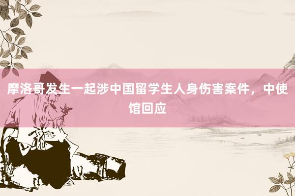 摩洛哥发生一起涉中国留学生人身伤害案件，中使馆回应